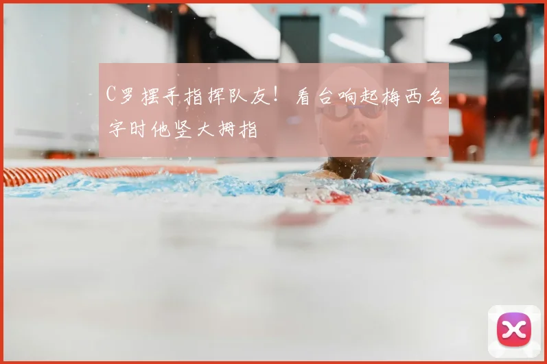 C罗摆手指挥队友！看台响起梅西名字时他竖大拇指