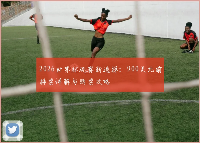 2026世界杯观赛新选择:900美元前排票详解与购票攻略