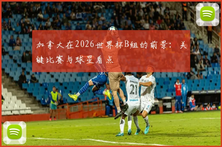加拿大在2026世界杯B组的前景:关键比赛与球星看点