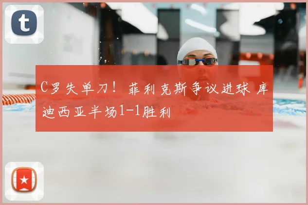 C罗失单刀！菲利克斯争议进球 库迪西亚半场1-1胜利
