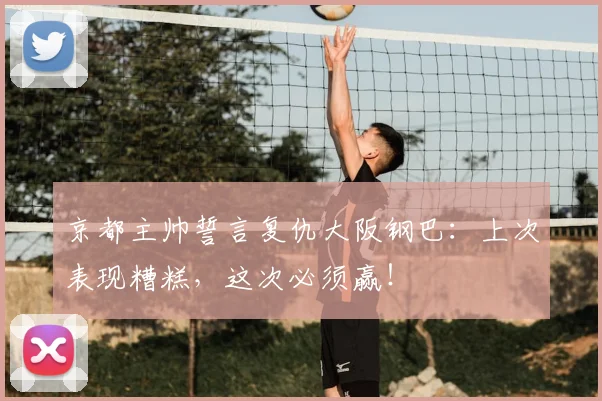 京都主帅誓言复仇大阪钢巴:上次表现糟糕,这次必须赢!