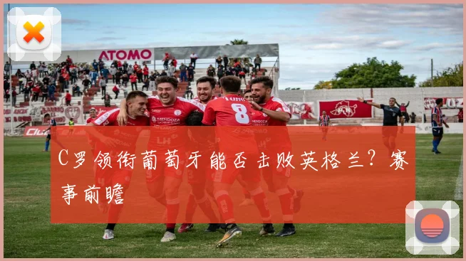 C罗领衔葡萄牙能否击败英格兰？赛事前瞻