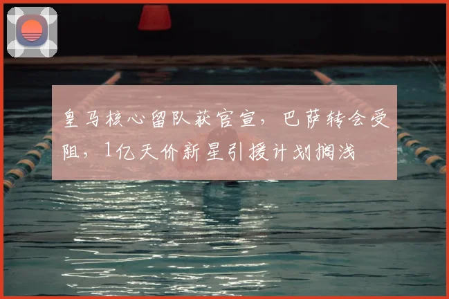 皇马核心留队获官宣，巴萨转会受阻，1亿天价新星引援计划搁浅