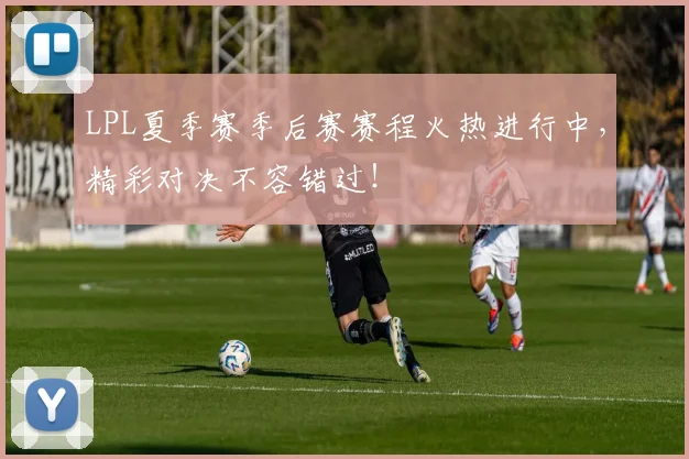LPL夏季赛季后赛赛程火热进行中，精彩对决不容错过！