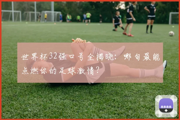 世界杯32强口号全揭晓：哪句最能点燃你的足球激情？