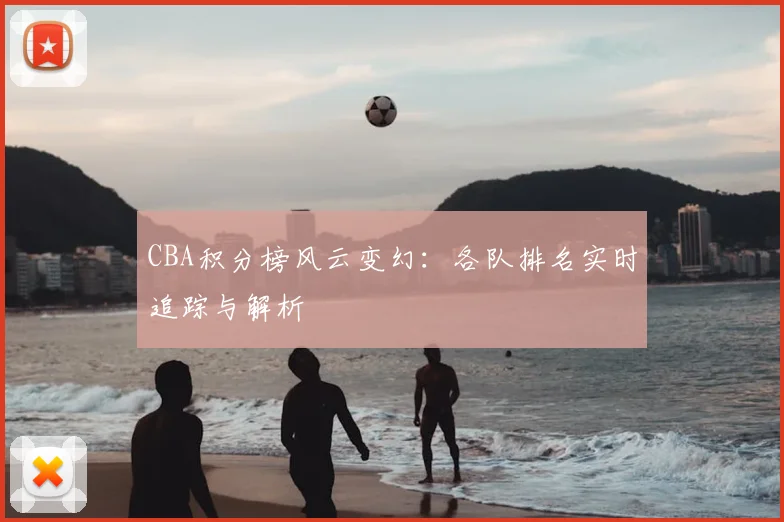 CBA积分榜风云变幻:各队排名实时追踪与解析