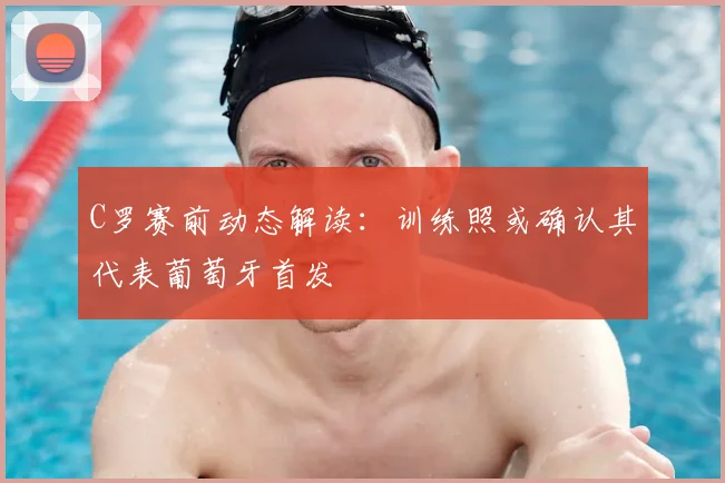 C罗赛前动态解读：训练照或确认其代表葡萄牙首发