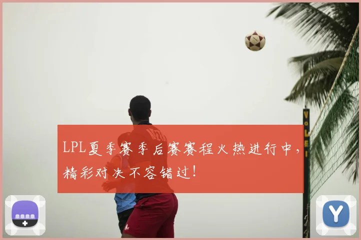 LPL夏季赛季后赛赛程火热进行中，精彩对决不容错过！