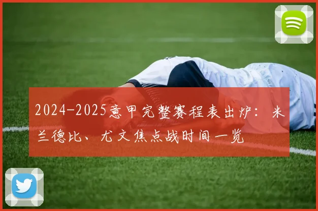 2024-2025意甲完整赛程表出炉：米兰德比、尤文焦点战时间一览
