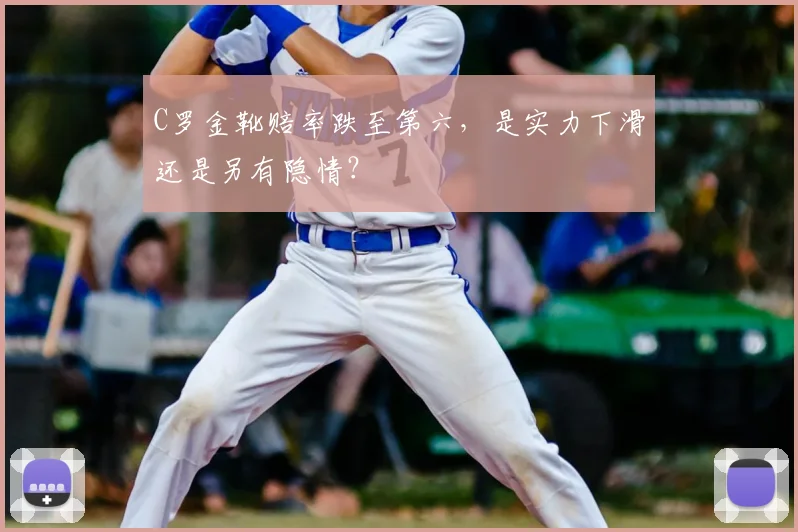 C罗金靴赔率跌至第六,是实力下滑还是另有隐情?