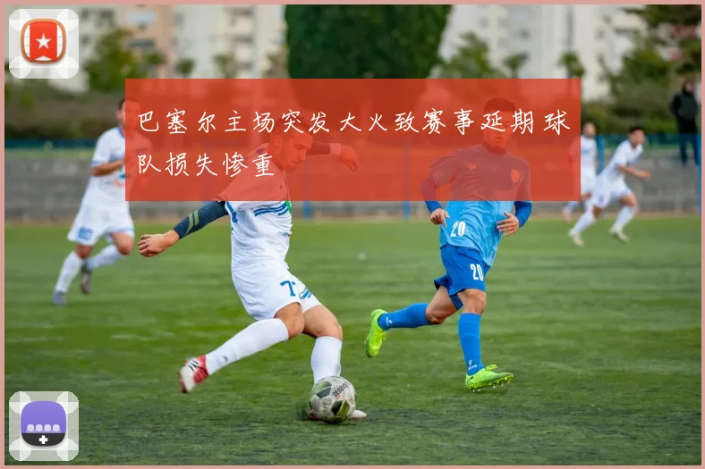 巴塞尔主场突发大火致赛事延期 球队损失惨重