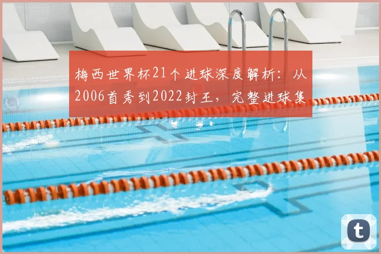 梅西世界杯21个进球深度解析：从2006首秀到2022封王，完整进球集锦回顾