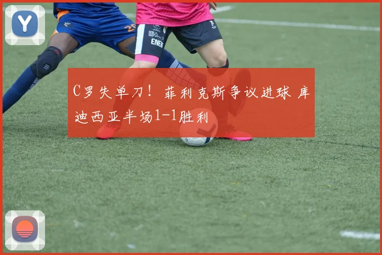 C罗失单刀！菲利克斯争议进球 库迪西亚半场1-1胜利
