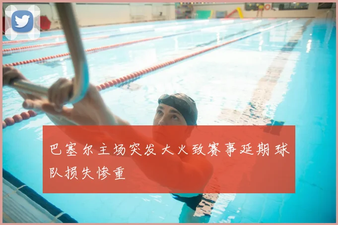巴塞尔主场突发大火致赛事延期 球队损失惨重