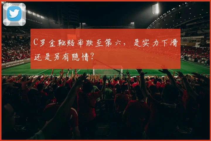 C罗金靴赔率跌至第六,是实力下滑还是另有隐情?