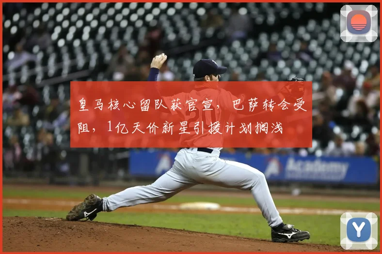 皇马核心留队获官宣，巴萨转会受阻，1亿天价新星引援计划搁浅