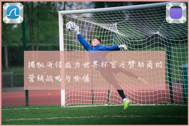 揭秘海信成为世界杯官方赞助商的营销战略与价值