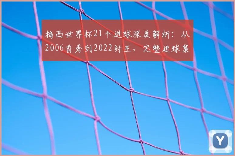 梅西世界杯21个进球深度解析:从2006首秀到2022封王,完整进球集锦回顾