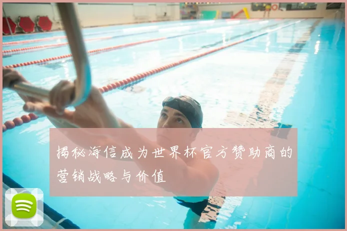揭秘海信成为世界杯官方赞助商的营销战略与价值