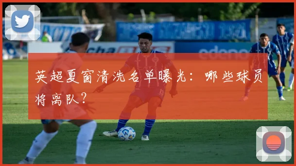 英超夏窗清洗名单曝光：哪些球员将离队？