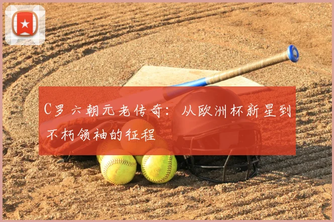 C罗六朝元老传奇：从欧洲杯新星到不朽领袖的征程