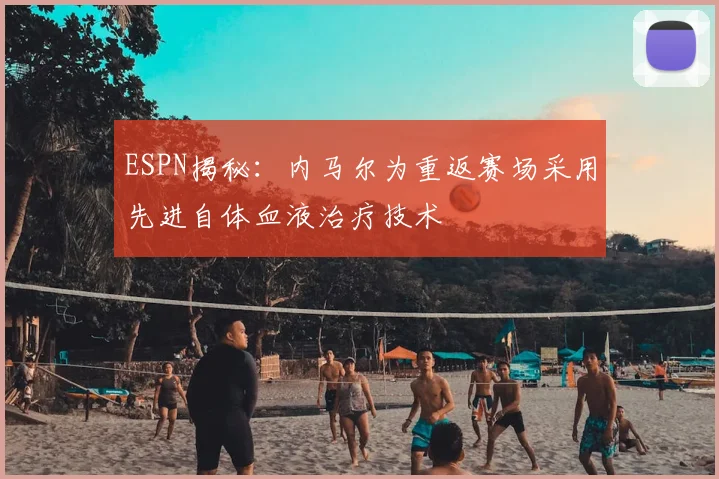 ESPN揭秘：内马尔为重返赛场采用先进自体血液治疗技术