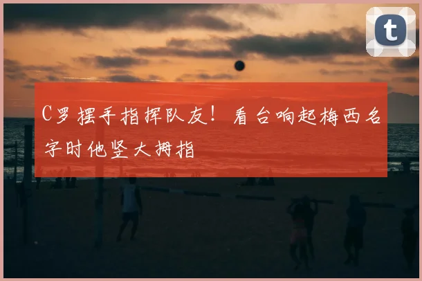 C罗摆手指挥队友！看台响起梅西名字时他竖大拇指